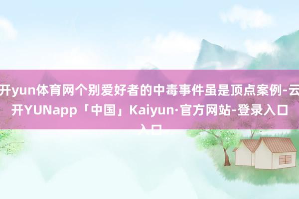 开yun体育网个别爱好者的中毒事件虽是顶点案例-云开YUNapp「中国」Kaiyun·官方网站-登录入口