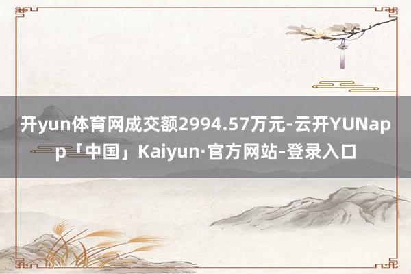 开yun体育网成交额2994.57万元-云开YUNapp「中国」Kaiyun·官方网站-登录入口