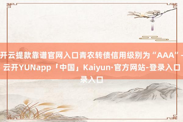开云提款靠谱官网入口青农转债信用级别为“AAA”-云开YUNapp「中国」Kaiyun·官方网站-登录入口