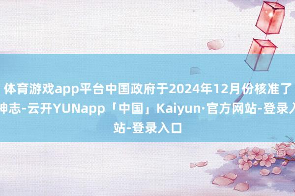 体育游戏app平台中国政府于2024年12月份核准了该神志-云开YUNapp「中国」Kaiyun·官方网站-登录入口