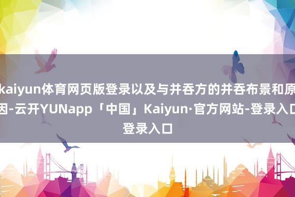 kaiyun体育网页版登录以及与并吞方的并吞布景和原因-云开YUNapp「中国」Kaiyun·官方网站-登录入口