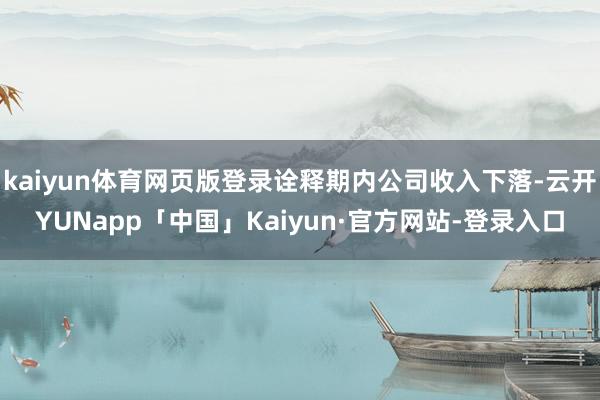 kaiyun体育网页版登录诠释期内公司收入下落-云开YUNapp「中国」Kaiyun·官方网站-登录入口