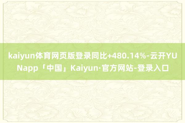 kaiyun体育网页版登录同比+480.14%-云开YUNapp「中国」Kaiyun·官方网站-登录入口