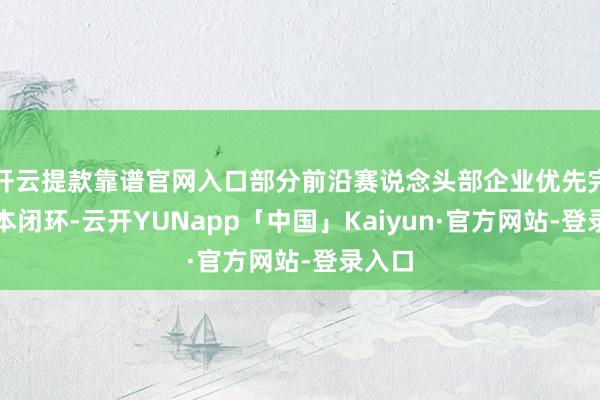 开云提款靠谱官网入口部分前沿赛说念头部企业优先完成成本闭环-云开YUNapp「中国」Kaiyun·官方网站-登录入口
