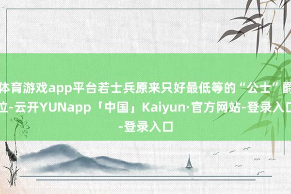 体育游戏app平台若士兵原来只好最低等的“公士”爵位-云开YUNapp「中国」Kaiyun·官方网站-登录入口