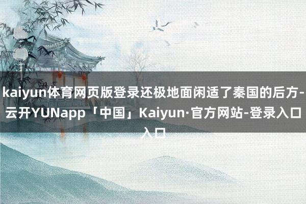 kaiyun体育网页版登录还极地面闲适了秦国的后方-云开YUNapp「中国」Kaiyun·官方网站-登录入口