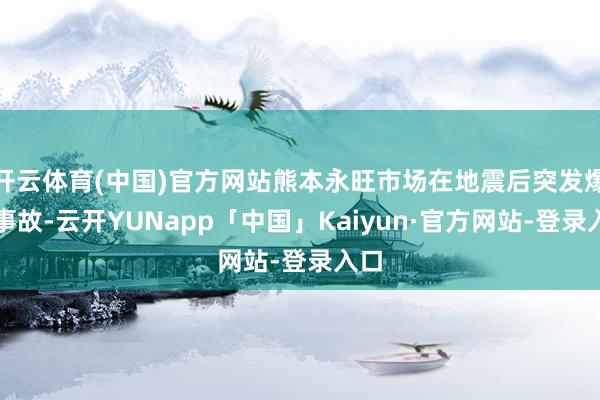 开云体育(中国)官方网站熊本永旺市场在地震后突发爆炸事故-云开YUNapp「中国」Kaiyun·官方网站-登录入口