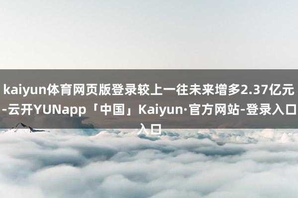 kaiyun体育网页版登录较上一往未来增多2.37亿元-云开YUNapp「中国」Kaiyun·官方网站-登录入口