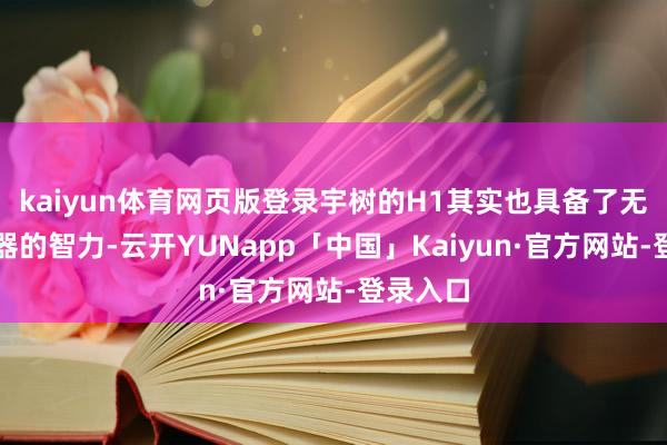 kaiyun体育网页版登录宇树的H1其实也具备了无须遥控器的智力-云开YUNapp「中国」Kaiyun·官方网站-登录入口