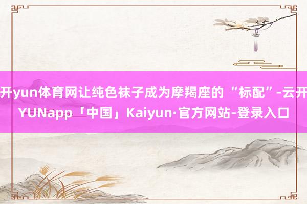 开yun体育网让纯色袜子成为摩羯座的 “标配”-云开YUNapp「中国」Kaiyun·官方网站-登录入口