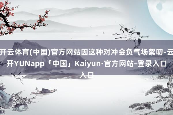 开云体育(中国)官方网站因这种对冲会负气场絮叨-云开YUNapp「中国」Kaiyun·官方网站-登录入口