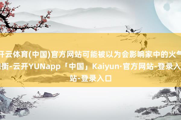 开云体育(中国)官方网站可能被以为会影响家中的火气均衡-云开YUNapp「中国」Kaiyun·官方网站-登录入口