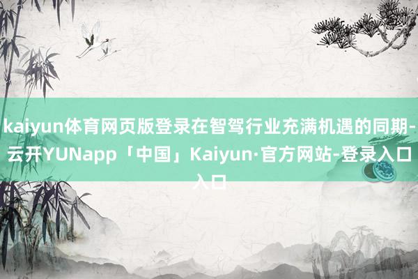 kaiyun体育网页版登录在智驾行业充满机遇的同期-云开YUNapp「中国」Kaiyun·官方网站-登录入口