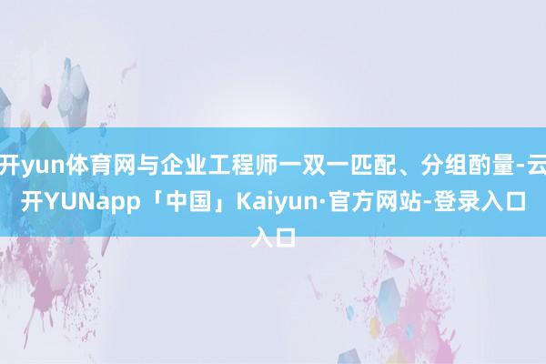 开yun体育网与企业工程师一双一匹配、分组酌量-云开YUNapp「中国」Kaiyun·官方网站-登录入口