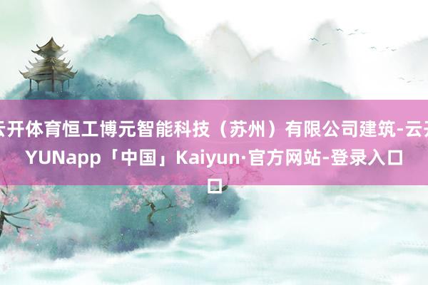 云开体育恒工博元智能科技（苏州）有限公司建筑-云开YUNapp「中国」Kaiyun·官方网站-登录入口