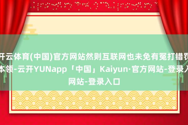 开云体育(中国)官方网站然则互联网也未免有冤打错罚的本领-云开YUNapp「中国」Kaiyun·官方网站-登录入口