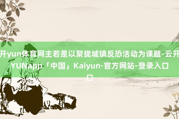 开yun体育网主若是以聚拢城镇反恐活动为课题-云开YUNapp「中国」Kaiyun·官方网站-登录入口