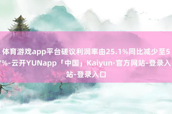 体育游戏app平台磋议利润率由25.1%同比减少至5.7%-云开YUNapp「中国」Kaiyun·官方网站-登录入口