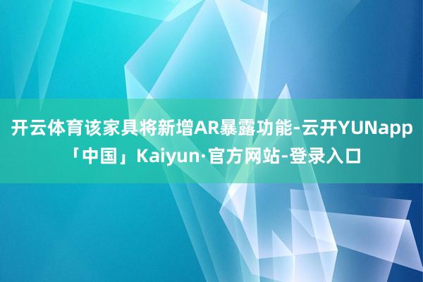 开云体育该家具将新增AR暴露功能-云开YUNapp「中国」Kaiyun·官方网站-登录入口