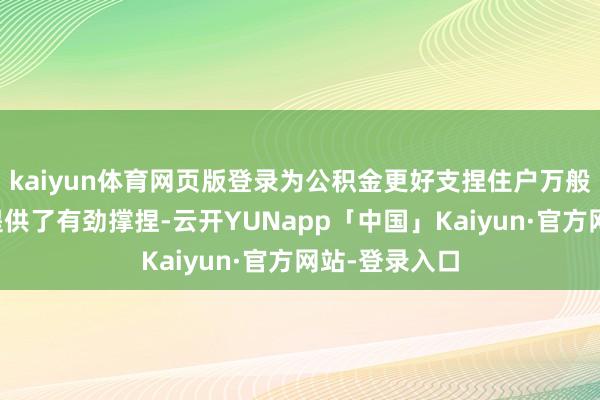 kaiyun体育网页版登录为公积金更好支捏住户万般化住房奢靡提供了有劲撑捏-云开YUNapp「中国」Kaiyun·官方网站-登录入口