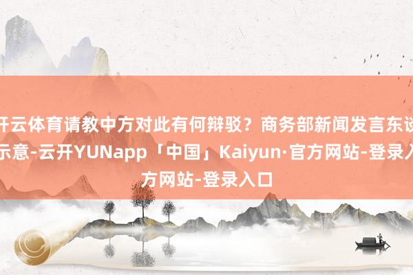 开云体育请教中方对此有何辩驳?商务部新闻发言东谈主示意-云开YUNapp「中国」Kaiyun·官方网站-登录入口