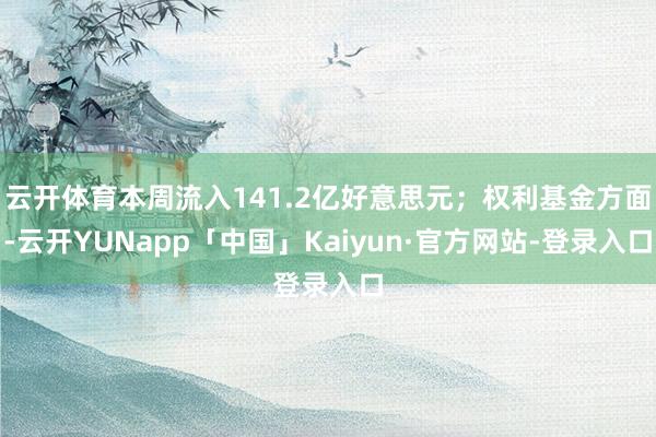 云开体育本周流入141.2亿好意思元；权利基金方面-云开YUNapp「中国」Kaiyun·官方网站-登录入口