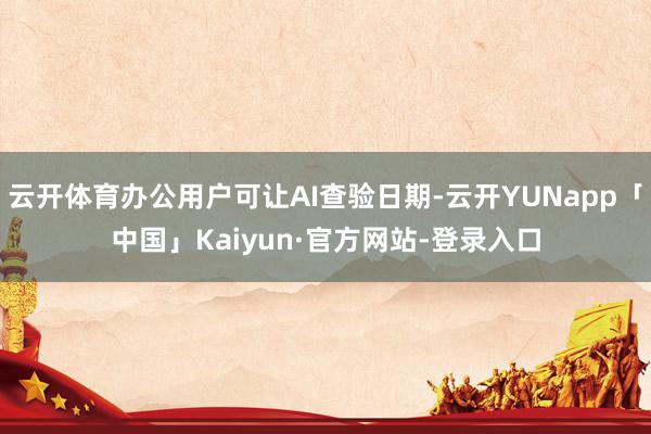 云开体育办公用户可让AI查验日期-云开YUNapp「中国」Kaiyun·官方网站-登录入口
