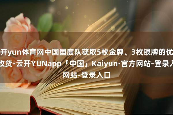 开yun体育网中国国度队获取5枚金牌、3枚银牌的优异收货-云开YUNapp「中国」Kaiyun·官方网站-登录入口