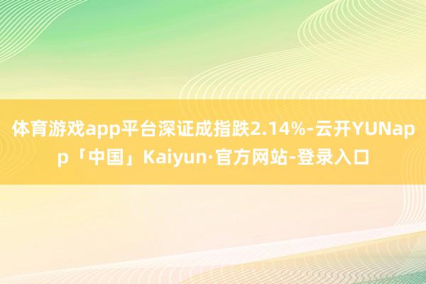 体育游戏app平台深证成指跌2.14%-云开YUNapp「中国」Kaiyun·官方网站-登录入口