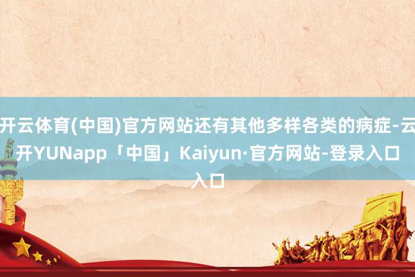 开云体育(中国)官方网站还有其他多样各类的病症-云开YUNapp「中国」Kaiyun·官方网站-登录入口