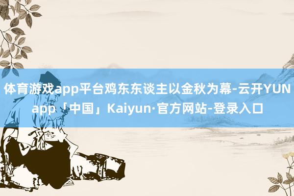 体育游戏app平台鸡东东谈主以金秋为幕-云开YUNapp「中国」Kaiyun·官方网站-登录入口