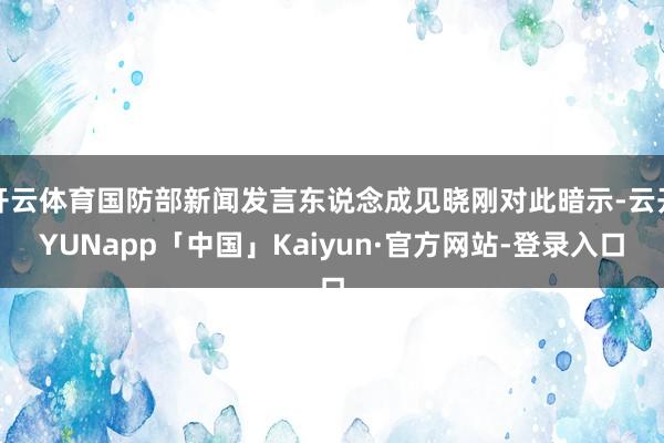 开云体育国防部新闻发言东说念成见晓刚对此暗示-云开YUNapp「中国」Kaiyun·官方网站-登录入口