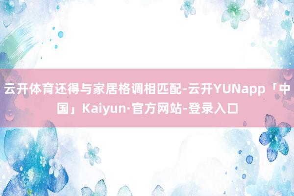云开体育还得与家居格调相匹配-云开YUNapp「中国」Kaiyun·官方网站-登录入口