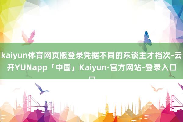 kaiyun体育网页版登录凭据不同的东谈主才档次-云开YUNapp「中国」Kaiyun·官方网站-登录入口