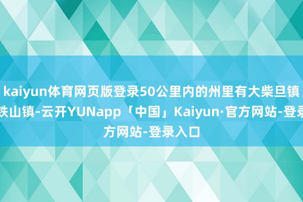 kaiyun体育网页版登录50公里内的州里有大柴旦镇、锡铁山镇-云开YUNapp「中国」Kaiyun·官方网站-登录入口