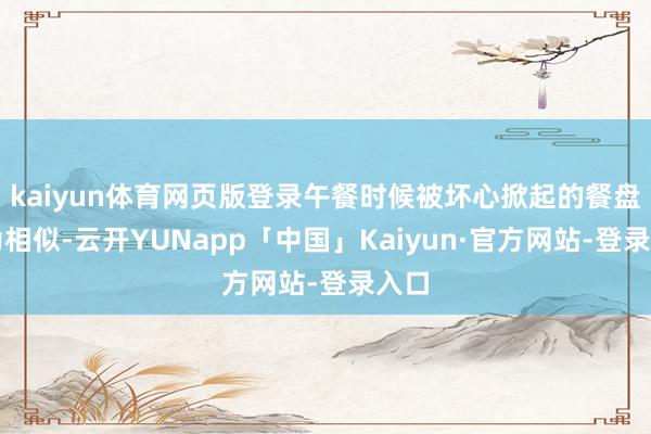kaiyun体育网页版登录午餐时候被坏心掀起的餐盘成为相似-云开YUNapp「中国」Kaiyun·官方网站-登录入口
