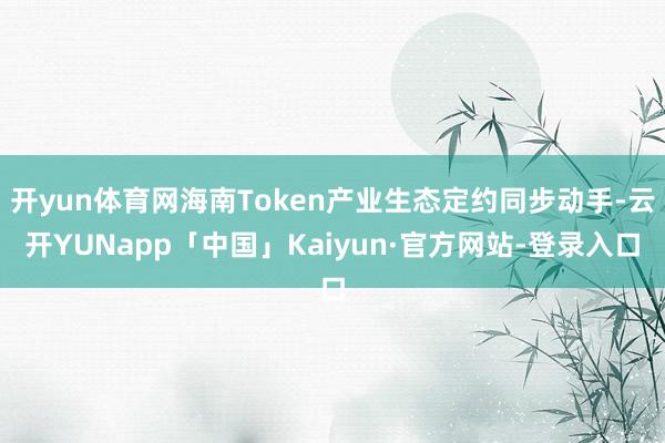 开yun体育网海南Token产业生态定约同步动手-云开YUNapp「中国」Kaiyun·官方网站-登录入口