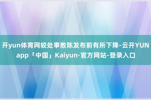 开yun体育网较处事敷陈发布前有所下降-云开YUNapp「中国」Kaiyun·官方网站-登录入口